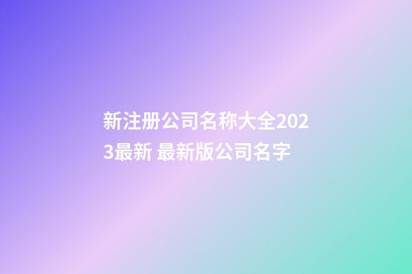 新注册公司名称大全2023最新 最新版公司名字-第1张-公司起名-玄机派